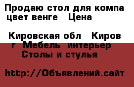 Продаю стол для компа цвет венге › Цена ­ 2 500 - Кировская обл., Киров г. Мебель, интерьер » Столы и стулья   